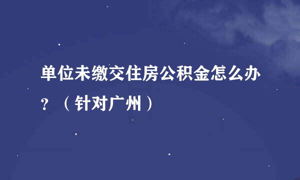 单位未缴交住房公积金怎么办？（针对广州）