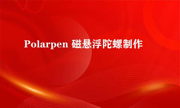 Polarpen 磁悬浮陀螺制作