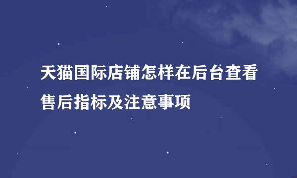 天猫国际店铺怎样在后台查看售后指标及注意事项