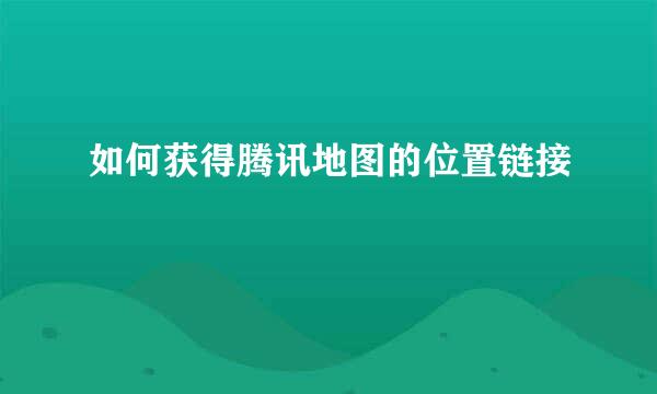 如何获得腾讯地图的位置链接