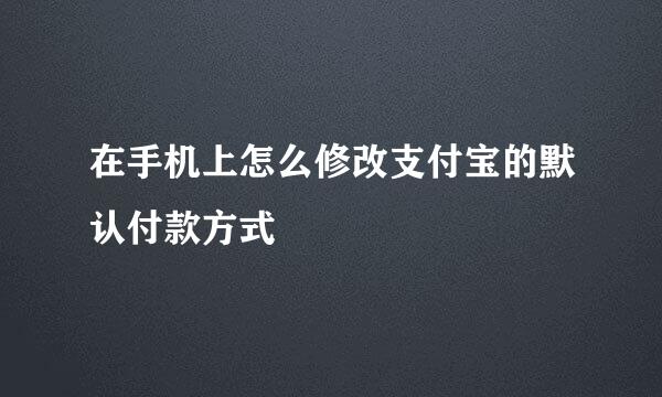 在手机上怎么修改支付宝的默认付款方式