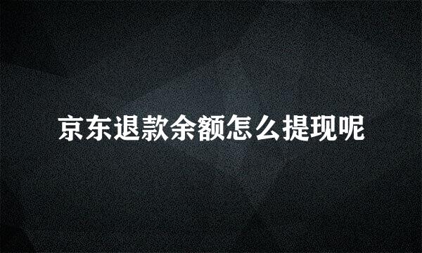 京东退款余额怎么提现呢