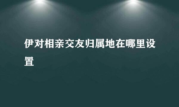 伊对相亲交友归属地在哪里设置