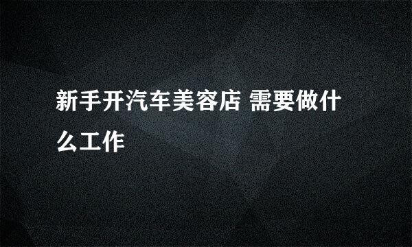 新手开汽车美容店 需要做什么工作
