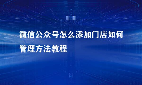 微信公众号怎么添加门店如何管理方法教程