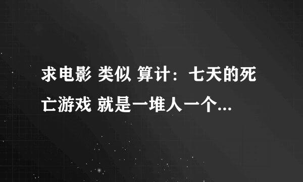 求电影 类似 算计：七天的死亡游戏 就是一堆人一个一个死 最后一个活的有钱的 要日本的 不要电视剧