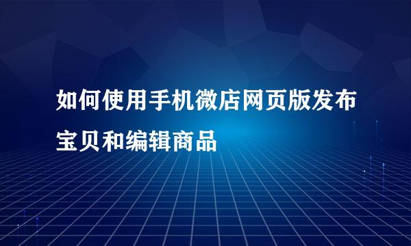 如何使用手机微店网页版发布宝贝和编辑商品