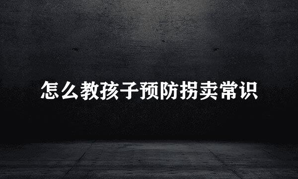 怎么教孩子预防拐卖常识