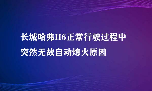 长城哈弗H6正常行驶过程中突然无故自动熄火原因