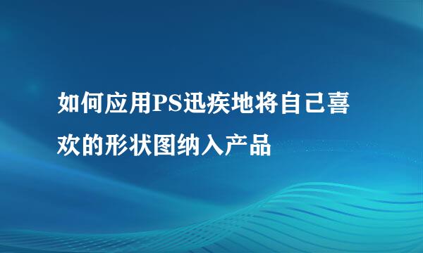 如何应用PS迅疾地将自己喜欢的形状图纳入产品