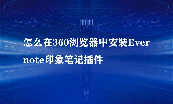 怎么在360浏览器中安装Evernote印象笔记插件