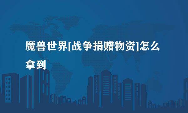 魔兽世界[战争捐赠物资]怎么拿到