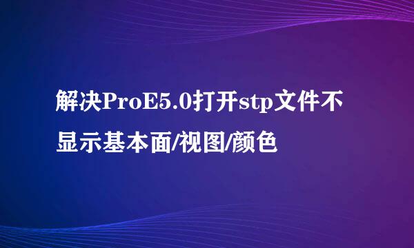 解决ProE5.0打开stp文件不显示基本面/视图/颜色