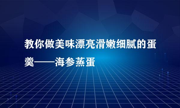 教你做美味漂亮滑嫩细腻的蛋羹——海参蒸蛋
