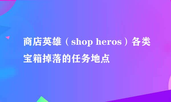 商店英雄（shop heros）各类宝箱掉落的任务地点