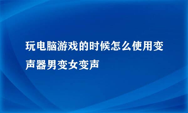 玩电脑游戏的时候怎么使用变声器男变女变声