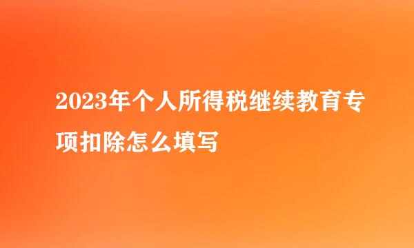 2023年个人所得税继续教育专项扣除怎么填写