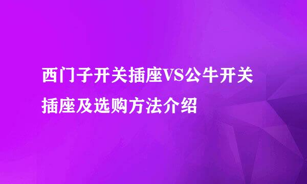 西门子开关插座VS公牛开关插座及选购方法介绍