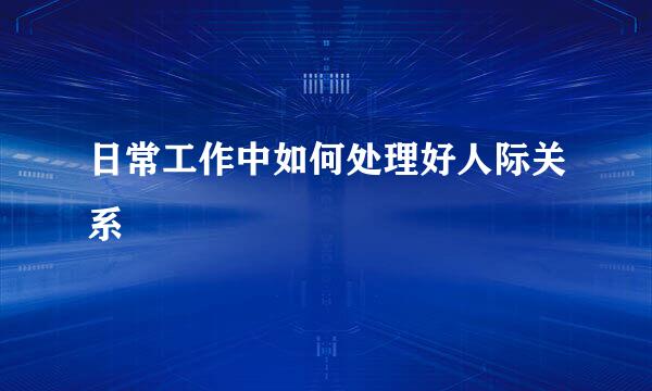 日常工作中如何处理好人际关系
