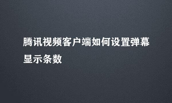 腾讯视频客户端如何设置弹幕显示条数