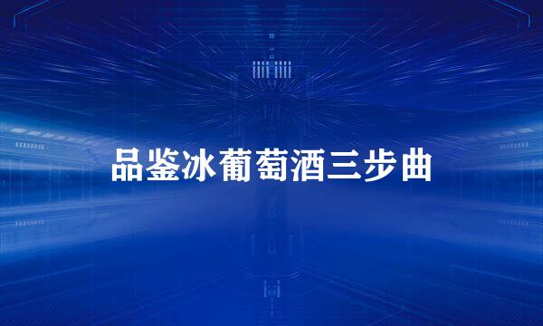 品鉴冰葡萄酒三步曲