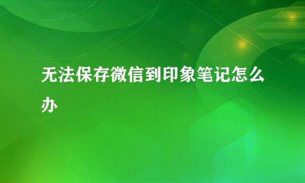 无法保存微信到印象笔记怎么办