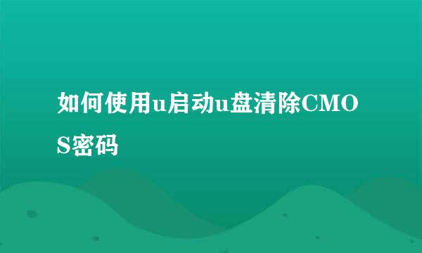 如何使用u启动u盘清除CMOS密码