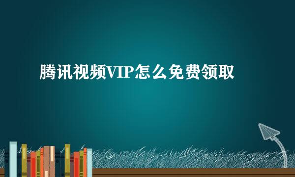 腾讯视频VIP怎么免费领取