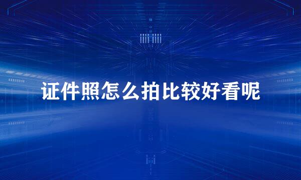 证件照怎么拍比较好看呢
