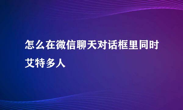 怎么在微信聊天对话框里同时艾特多人