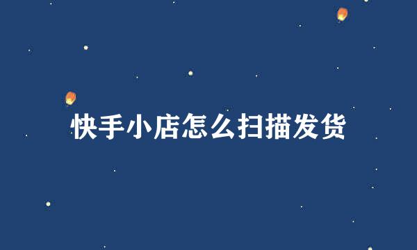 快手小店怎么扫描发货