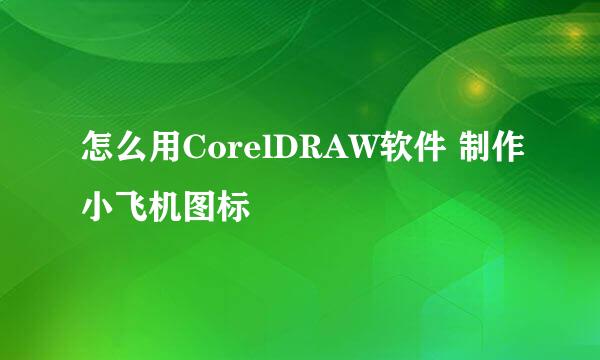 怎么用CorelDRAW软件 制作小飞机图标