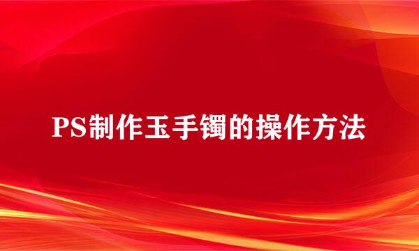 PS制作玉手镯的操作方法