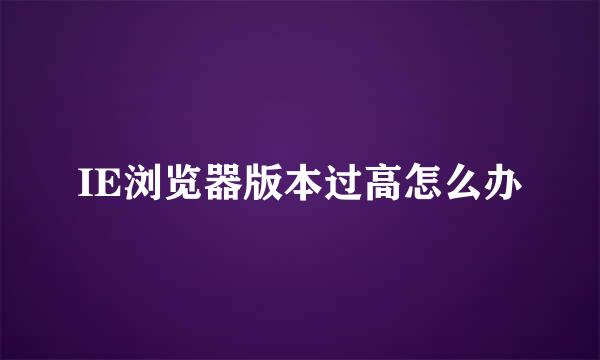 IE浏览器版本过高怎么办