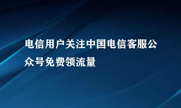 电信用户关注中国电信客服公众号免费领流量