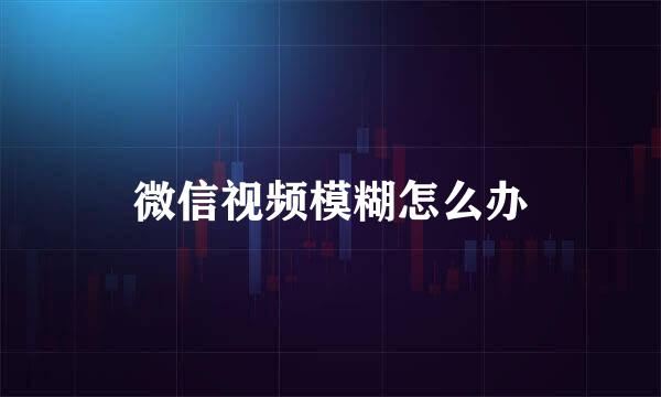 微信视频模糊怎么办