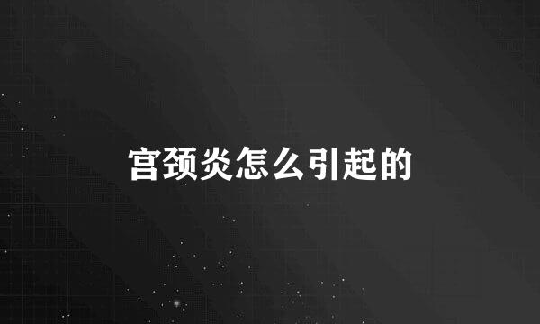 宫颈炎怎么引起的