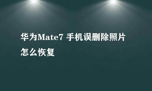 华为Mate7 手机误删除照片怎么恢复