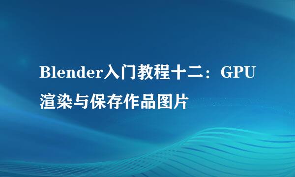Blender入门教程十二：GPU渲染与保存作品图片