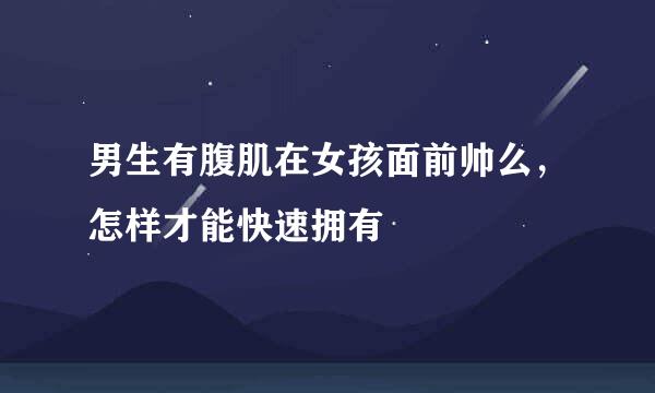 男生有腹肌在女孩面前帅么，怎样才能快速拥有