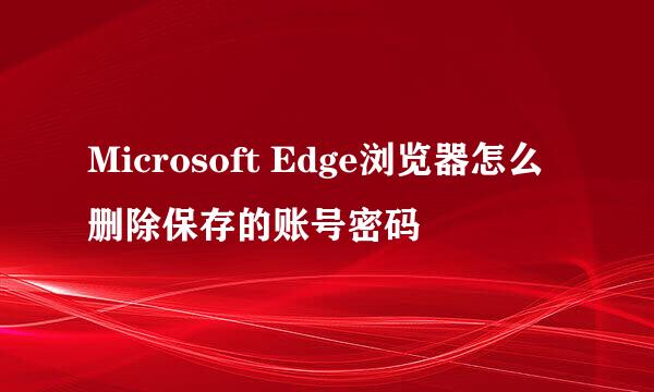 Microsoft Edge浏览器怎么删除保存的账号密码
