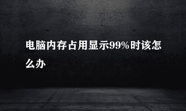 电脑内存占用显示99%时该怎么办