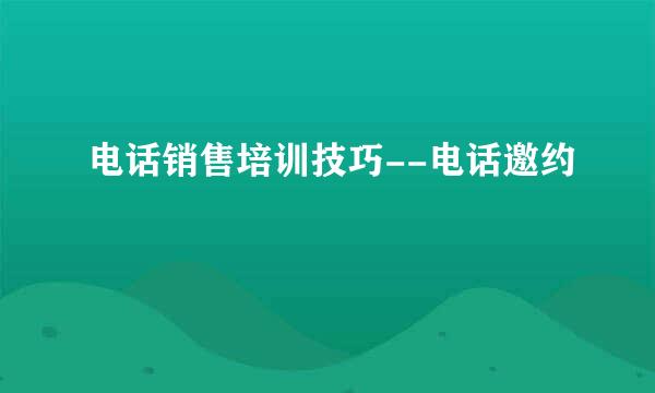 电话销售培训技巧--电话邀约