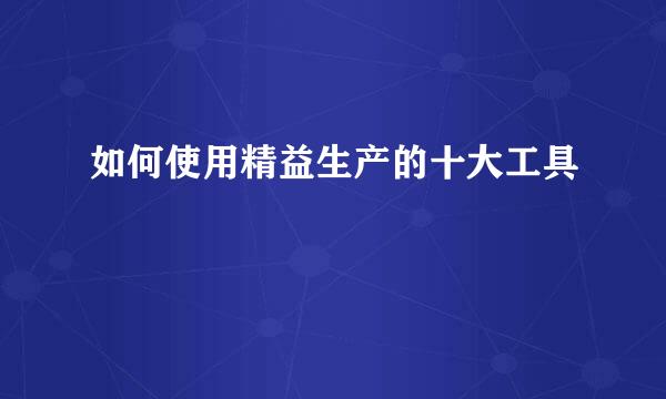 如何使用精益生产的十大工具