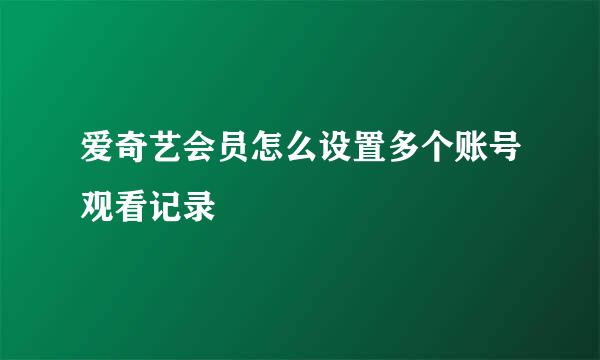 爱奇艺会员怎么设置多个账号观看记录