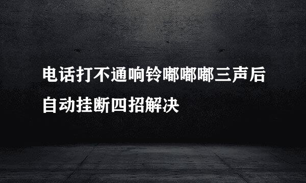 电话打不通响铃嘟嘟嘟三声后自动挂断四招解决