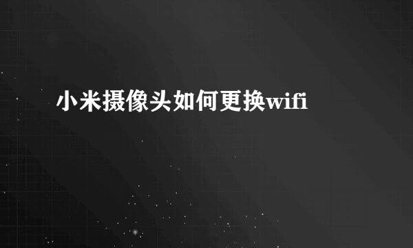 小米摄像头如何更换wifi