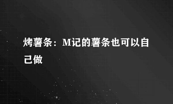 烤薯条：M记的薯条也可以自己做