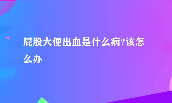 屁股大便出血是什么病?该怎么办