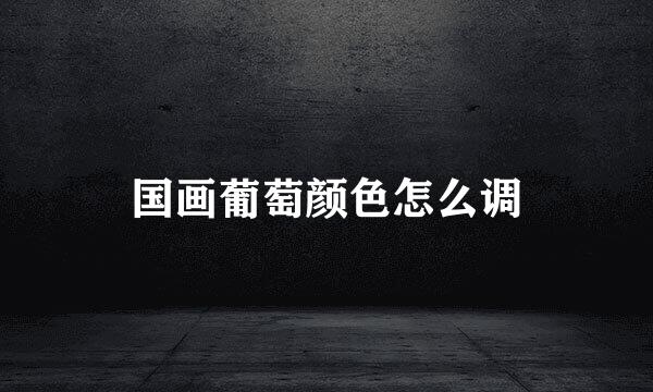 国画葡萄颜色怎么调